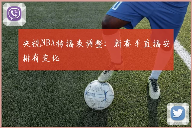 央视NBA转播表调整：新赛季直播安排有变化