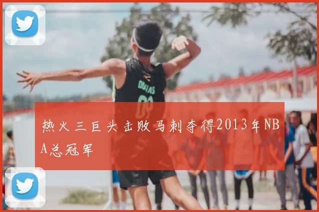 热火三巨头击败马刺夺得2013年NBA总冠军