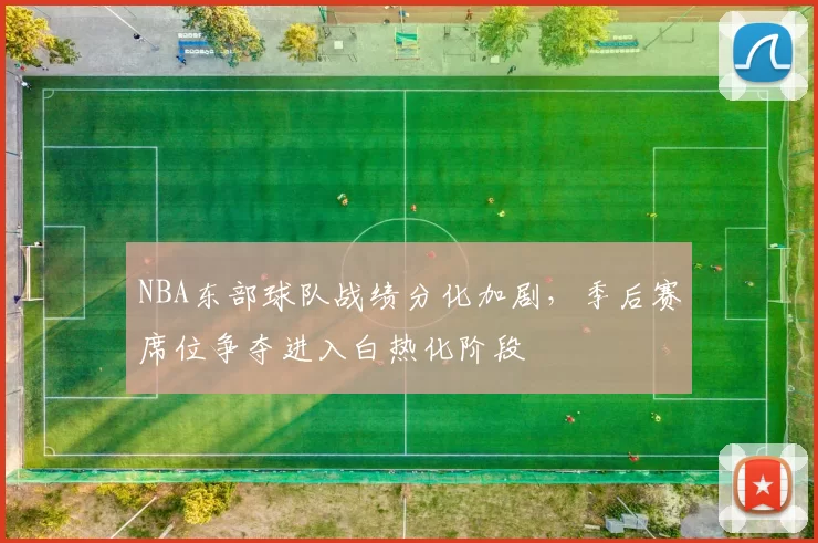 NBA东部球队战绩分化加剧，季后赛席位争夺进入白热化阶段