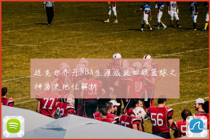 迈克尔乔丹NBA生涯成就回顾篮球之神历史地位解析