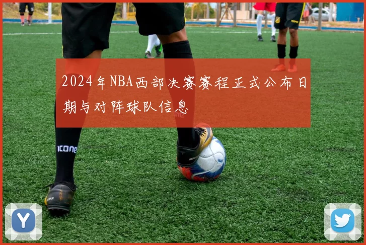 2024年NBA西部决赛赛程正式公布日期与对阵球队信息