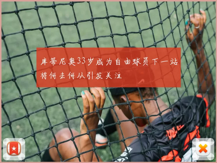 库蒂尼奥33岁成为自由球员下一站将何去何从引发关注