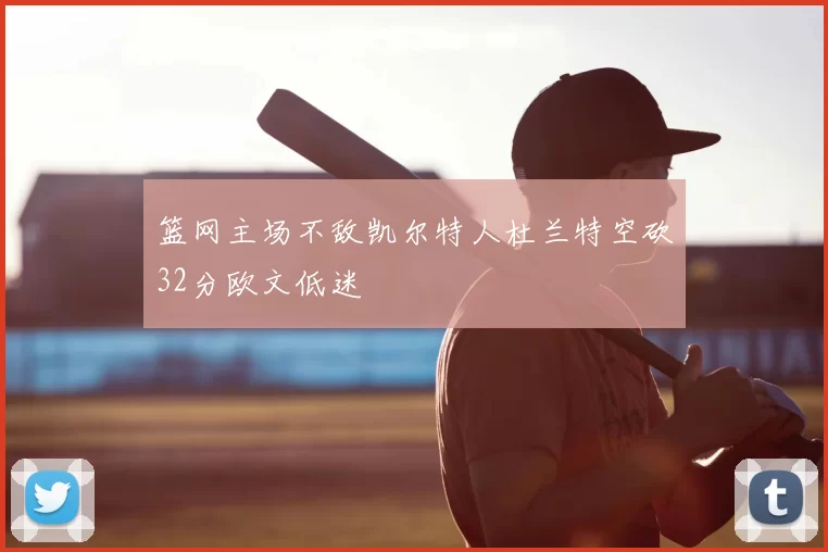 篮网主场不敌凯尔特人杜兰特空砍32分欧文低迷