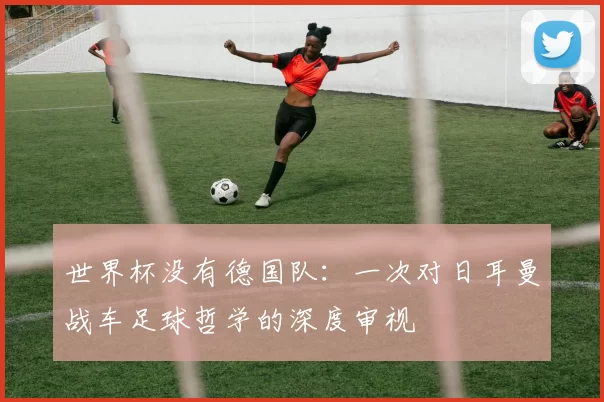 世界杯没有德国队:一次对日耳曼战车足球哲学的深度审视