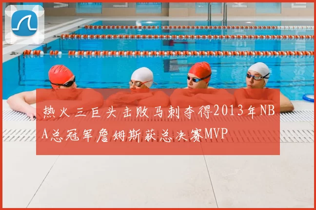 热火三巨头击败马刺夺得2013年NBA总冠军詹姆斯获总决赛MVP