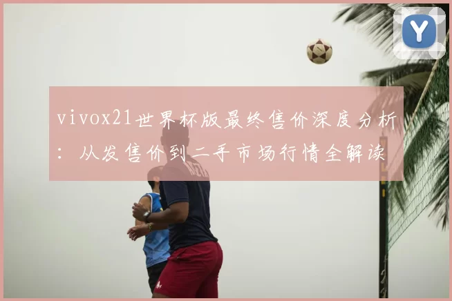 vivox21世界杯版最终售价深度分析:从发售价到二手市场行情全解读