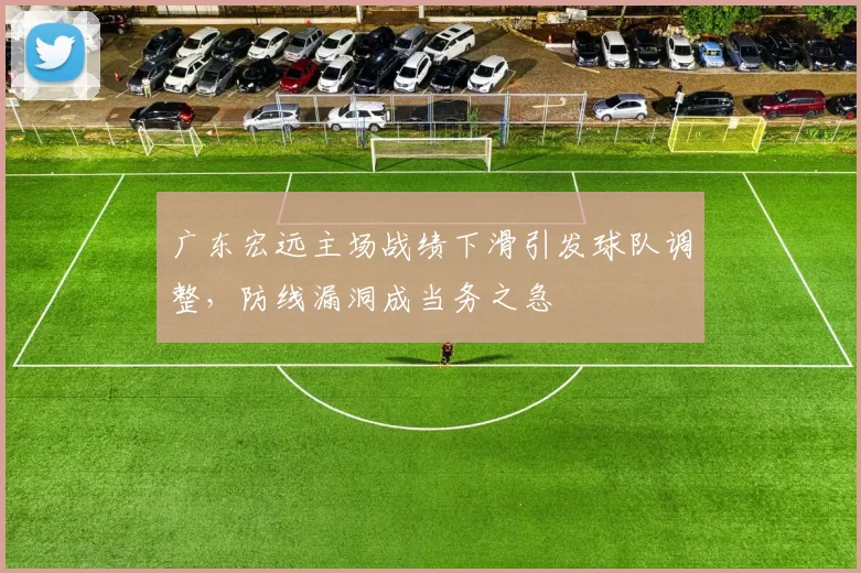 广东宏远主场战绩下滑引发球队调整，防线漏洞成当务之急