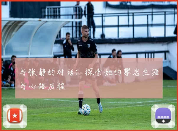 与张静的对话:探索她的攀岩生涯与心路历程