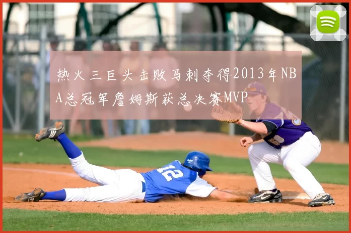 热火三巨头击败马刺夺得2013年NBA总冠军詹姆斯获总决赛MVP