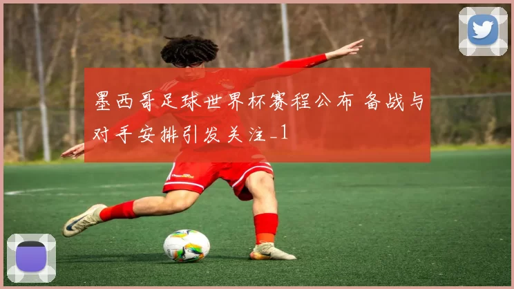 墨西哥足球世界杯赛程公布 备战与对手安排引发关注_1
