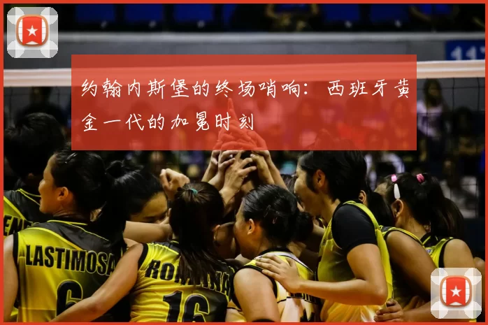 约翰内斯堡的终场哨响：西班牙黄金一代的加冕时刻