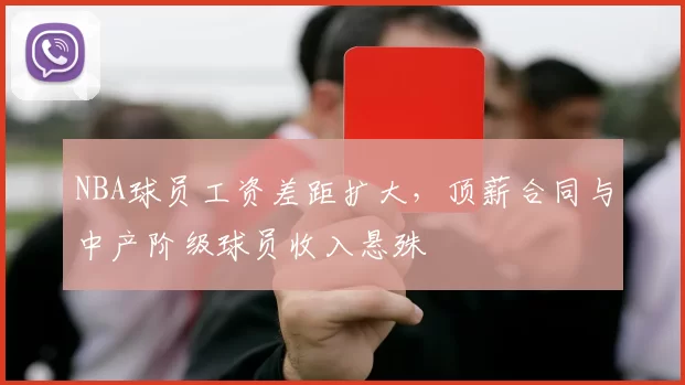 NBA球员工资差距扩大，顶薪合同与中产阶级球员收入悬殊