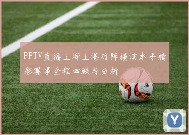 PPTV直播上海上港对阵横滨水手精彩赛事全程回顾与分析