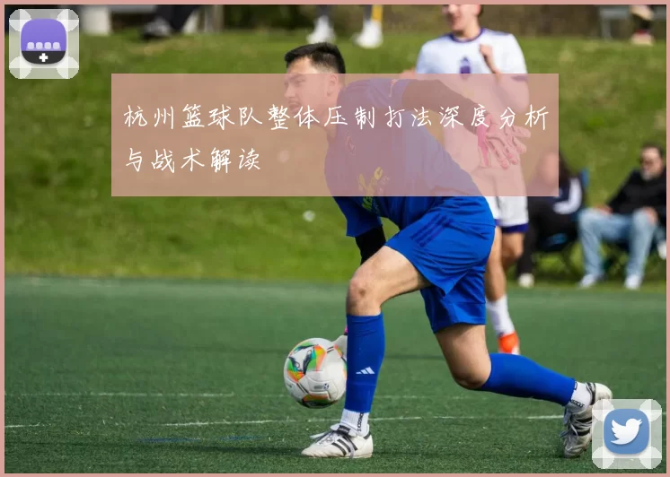 杭州篮球队整体压制打法深度分析与战术解读