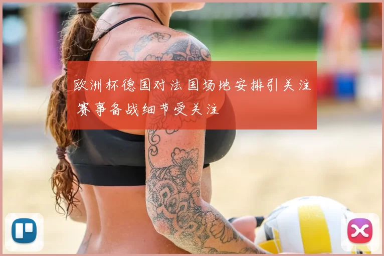 欧洲杯德国对法国场地安排引关注 赛事备战细节受关注
