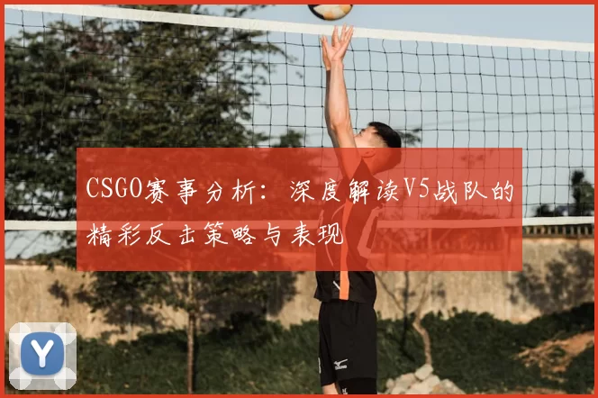 CSGO赛事分析：深度解读V5战队的精彩反击策略与表现