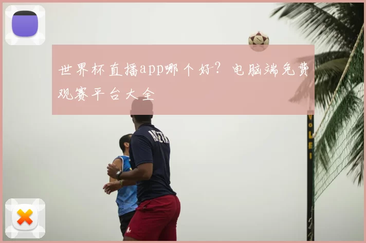 世界杯直播app哪个好?电脑端免费观赛平台大全