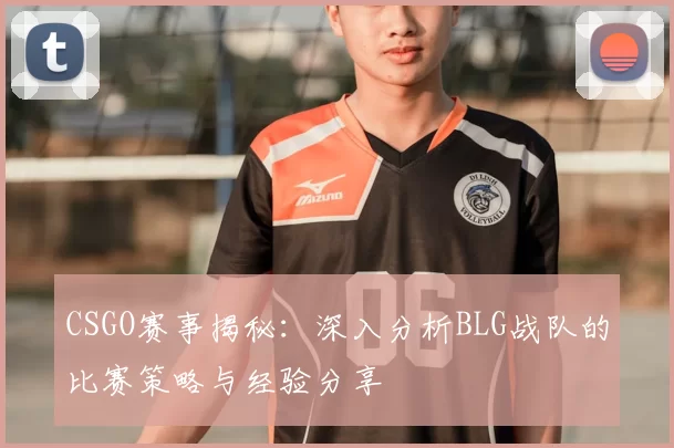 CSGO赛事揭秘：深入分析BLG战队的比赛策略与经验分享