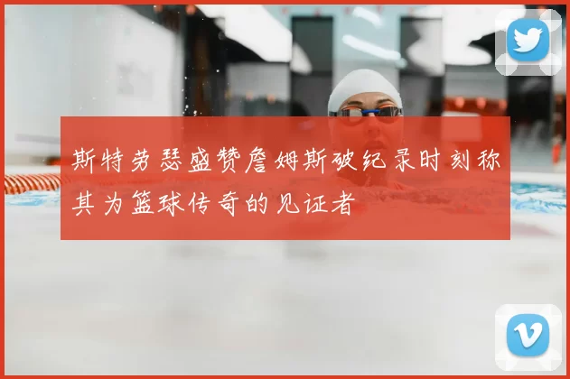 斯特劳瑟盛赞詹姆斯破纪录时刻称其为篮球传奇的见证者