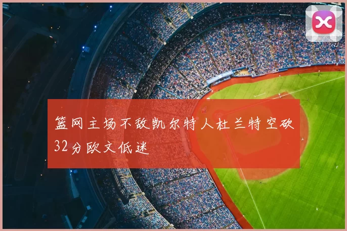 篮网主场不敌凯尔特人杜兰特空砍32分欧文低迷
