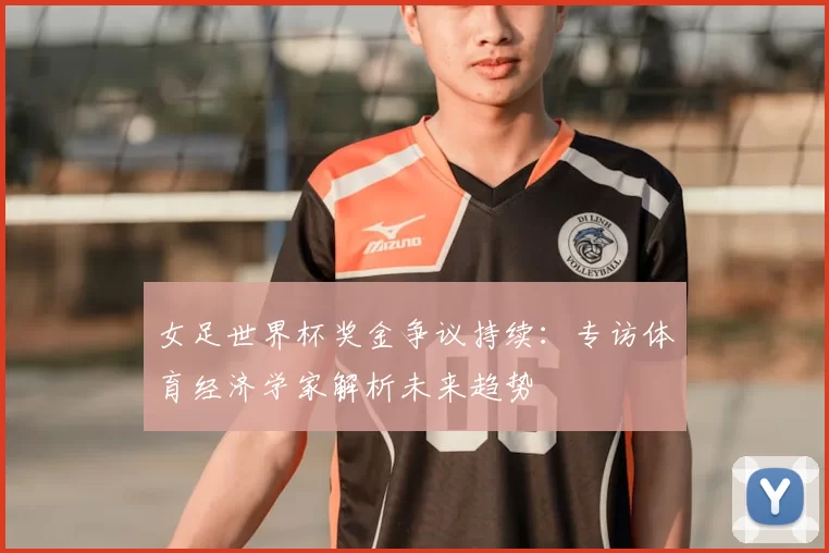 女足世界杯奖金争议持续：专访体育经济学家解析未来趋势