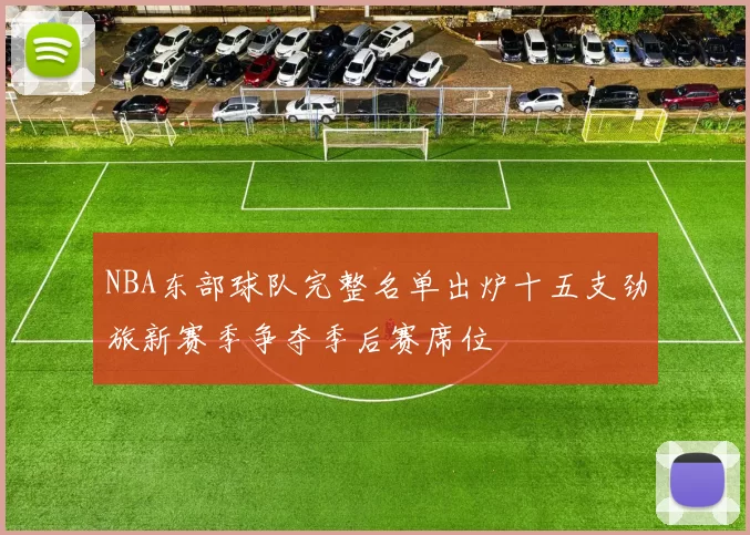 NBA东部球队完整名单出炉十五支劲旅新赛季争夺季后赛席位