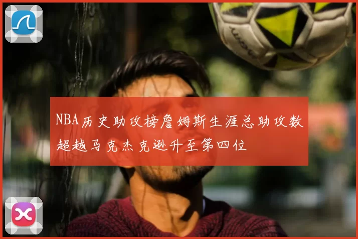 NBA历史助攻榜詹姆斯生涯总助攻数超越马克杰克逊升至第四位