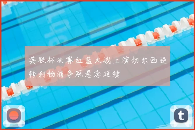 英联杯决赛红蓝大战上演切尔西逆转利物浦争冠悬念延续