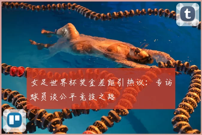 女足世界杯奖金差距引热议：专访球员谈公平竞技之路