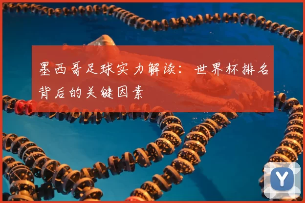 墨西哥足球实力解读:世界杯排名背后的关键因素