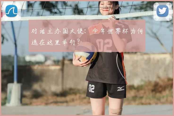 对话主办国大使:今年世界杯为何选在这里举行?