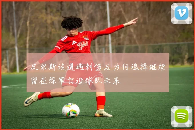皮尔斯谈遭遇刺伤后为何选择继续留在绿军打造球队未来