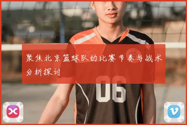 聚焦北京篮球队的比赛节奏与战术分析探讨