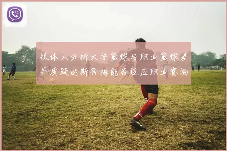 媒体人分析大学篮球与职业篮球差异质疑达斯蒂梅能否适应职业赛场