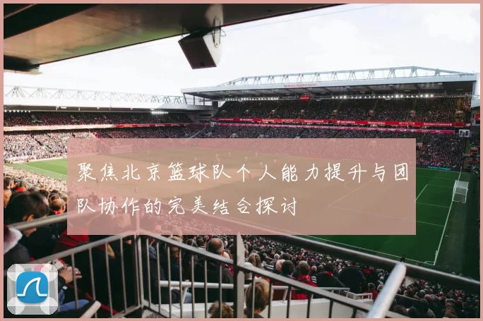 聚焦北京篮球队个人能力提升与团队协作的完美结合探讨