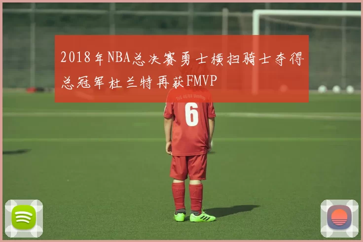 2018年NBA总决赛勇士横扫骑士夺得总冠军杜兰特再获FMVP