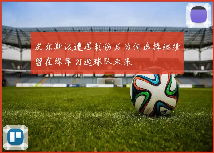 皮尔斯谈遭遇刺伤后为何选择继续留在绿军打造球队未来