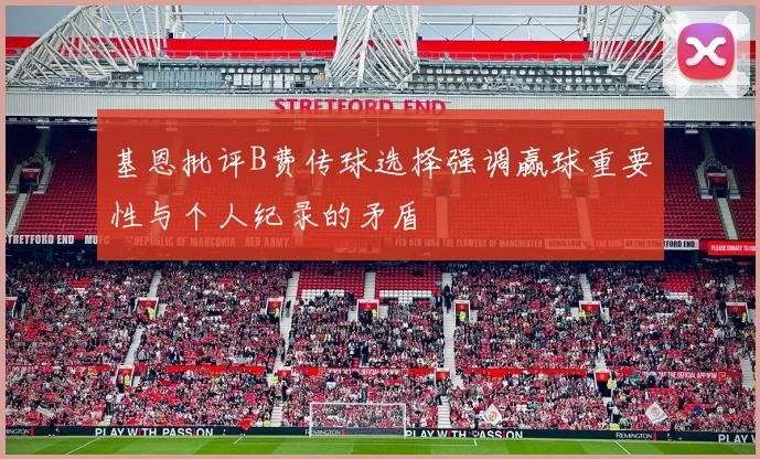 基恩批评B费传球选择强调赢球重要性与个人纪录的矛盾