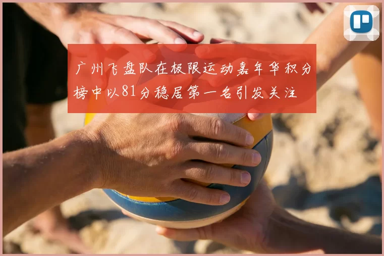广州飞盘队在极限运动嘉年华积分榜中以81分稳居第一名引发关注