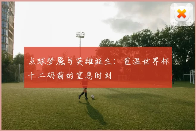 点球梦魇与英雄诞生：重温世界杯十二码前的窒息时刻