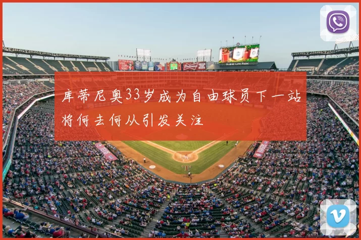库蒂尼奥33岁成为自由球员下一站将何去何从引发关注