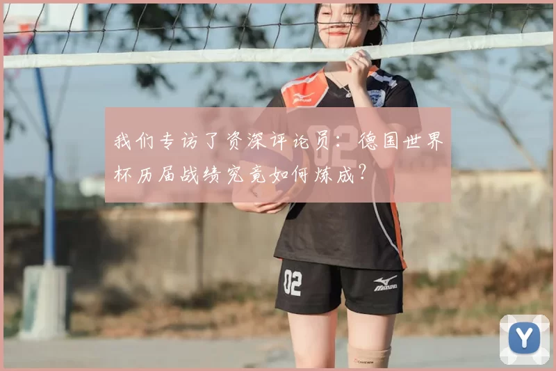 我们专访了资深评论员：德国世界杯历届战绩究竟如何炼成？