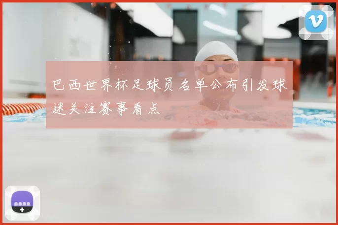巴西世界杯足球员名单公布引发球迷关注赛事看点