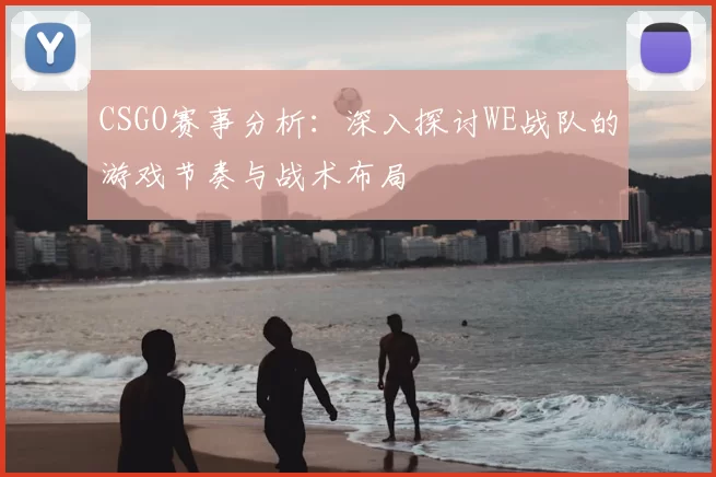 CSGO赛事分析：深入探讨WE战队的游戏节奏与战术布局