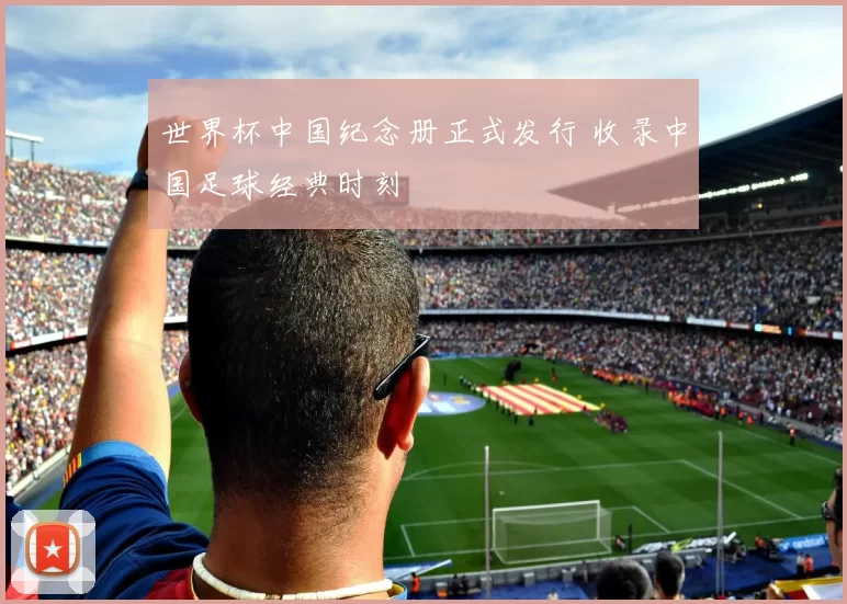 世界杯中国纪念册正式发行 收录中国足球经典时刻