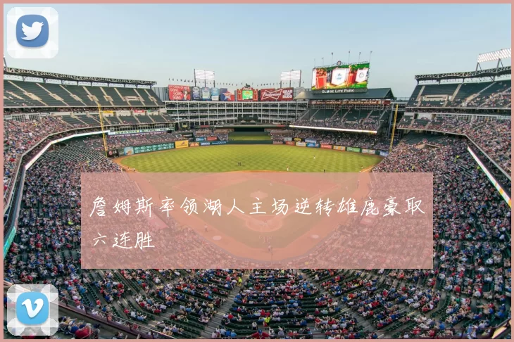 詹姆斯率领湖人主场逆转雄鹿豪取六连胜