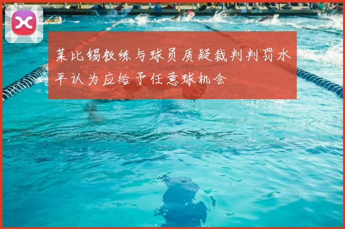莱比锡教练与球员质疑裁判判罚水平认为应给予任意球机会