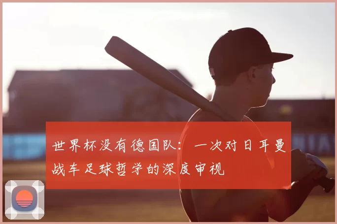 世界杯没有德国队:一次对日耳曼战车足球哲学的深度审视