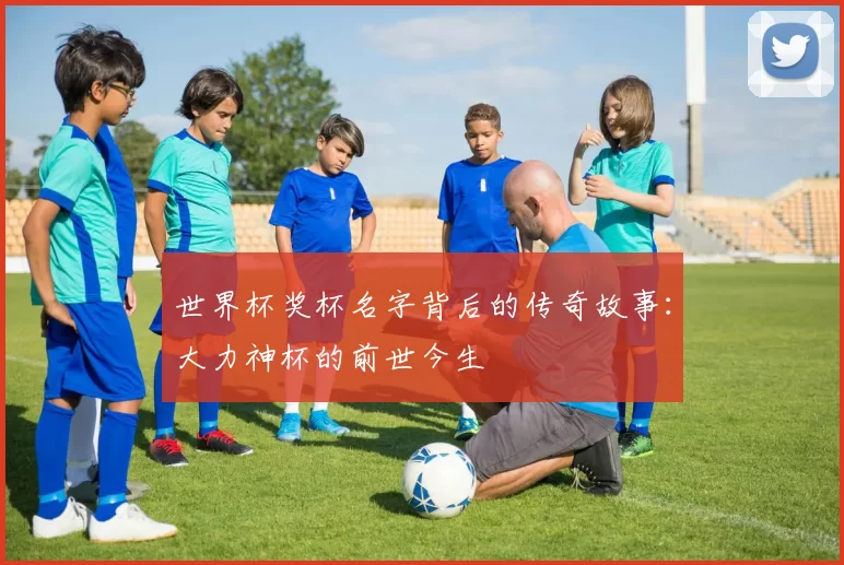 世界杯奖杯名字背后的传奇故事:大力神杯的前世今生