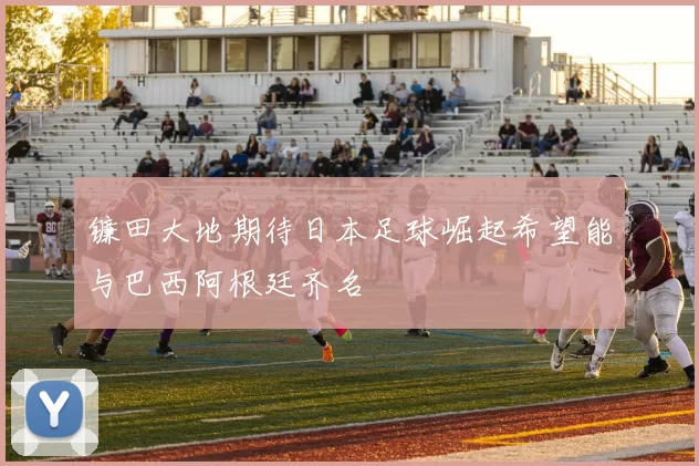 镰田大地期待日本足球崛起希望能与巴西阿根廷齐名